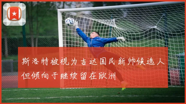 斯洛特被视为吉达国民新帅候选人但倾向于继续留在欧洲
