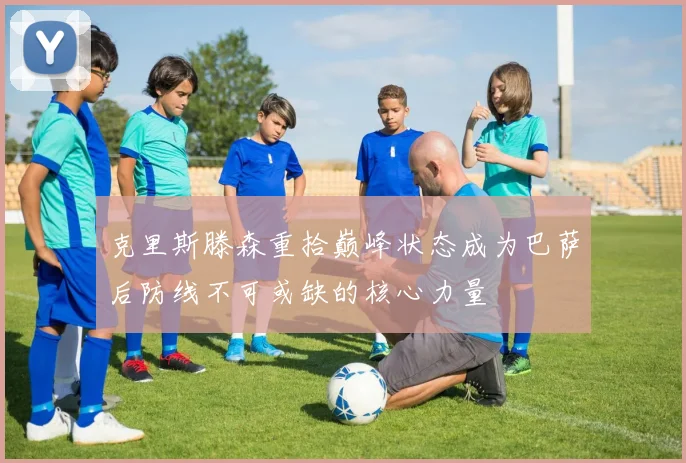 克里斯滕森重拾巅峰状态成为巴萨后防线不可或缺的核心力量