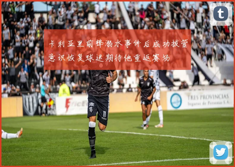 卡利亚里前锋溺水事件后成功拔管意识恢复球迷期待他重返赛场