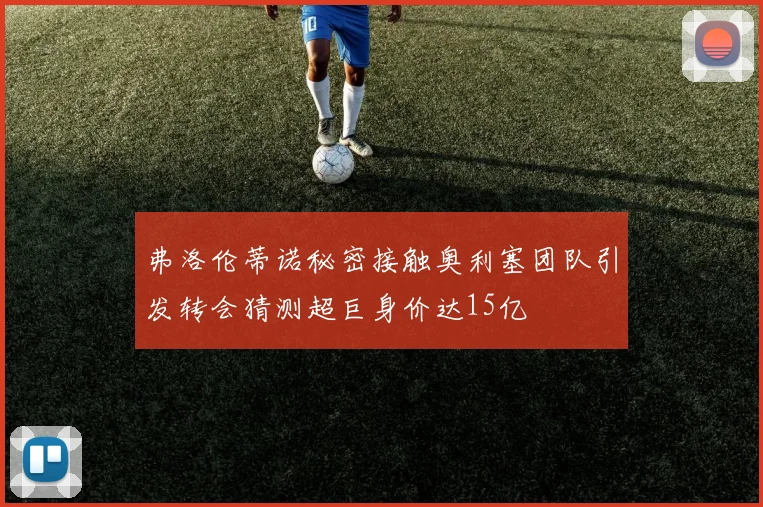 弗洛伦蒂诺秘密接触奥利塞团队引发转会猜测超巨身价达15亿