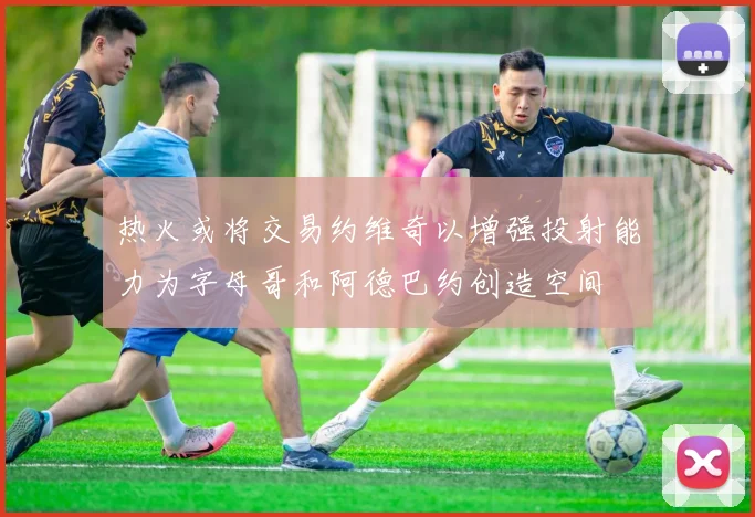 热火或将交易约维奇以增强投射能力为字母哥和阿德巴约创造空间