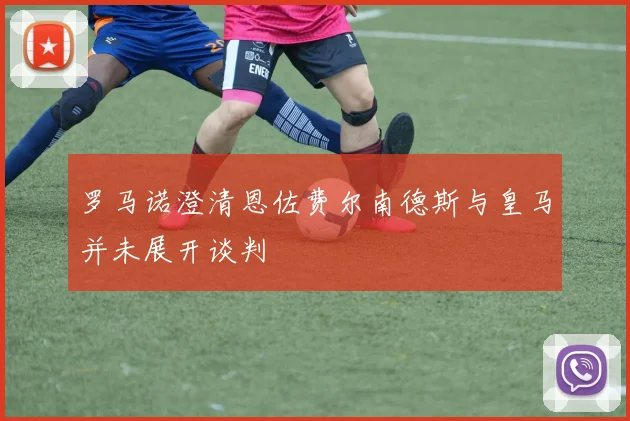 罗马诺澄清恩佐费尔南德斯与皇马并未展开谈判