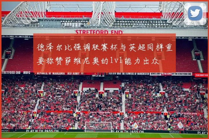 德泽尔比强调联赛杯与英超同样重要称赞萨维尼奥的1v1能力出众