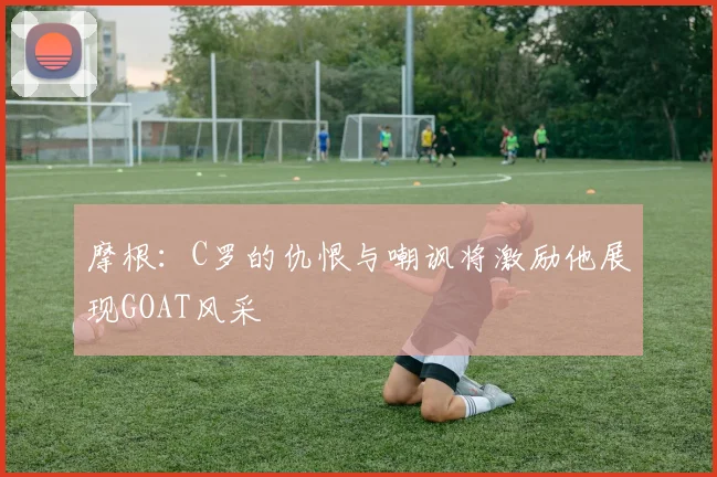 摩根：C罗的仇恨与嘲讽将激励他展现GOAT风采