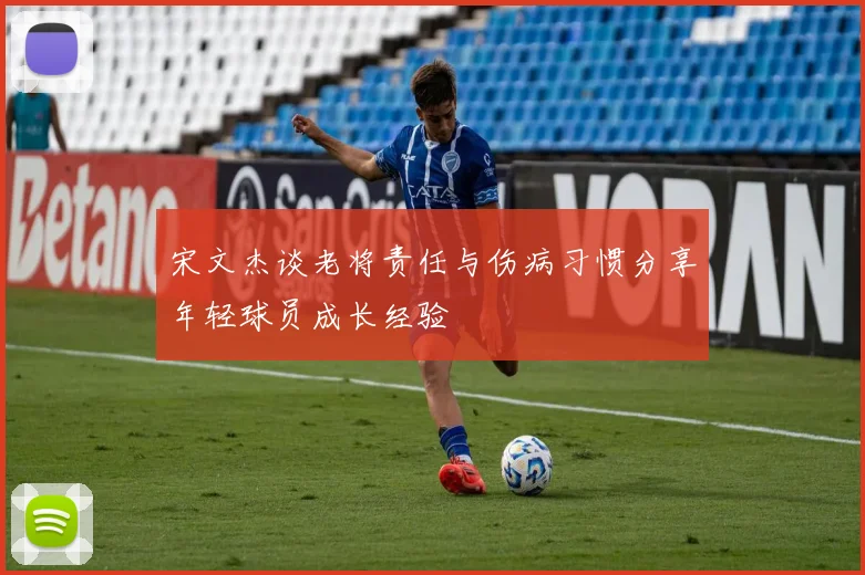 宋文杰谈老将责任与伤病习惯分享年轻球员成长经验