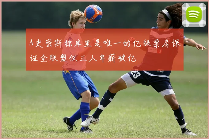A史密斯称库里是唯一的亿级票房保证全联盟仅三人年薪破亿