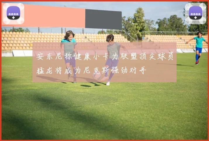 安东尼称健康小卡为联盟顶尖球员猛龙将成为尼克斯强劲对手