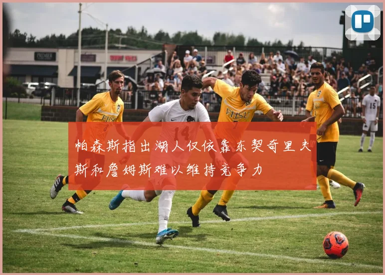 帕森斯指出湖人仅依靠东契奇里夫斯和詹姆斯难以维持竞争力