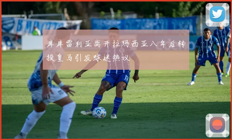 库库雷利亚离开拉玛西亚八年后转投皇马引发球迷热议