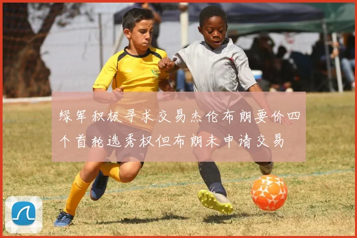 绿军积极寻求交易杰伦布朗要价四个首轮选秀权但布朗未申请交易