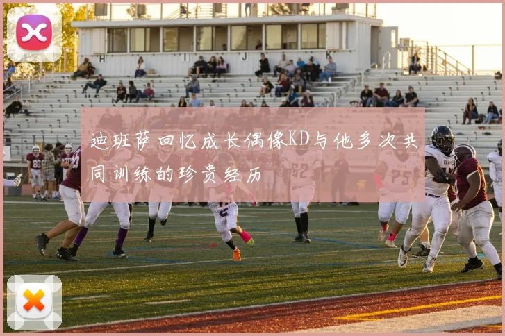 迪班萨回忆成长偶像KD与他多次共同训练的珍贵经历