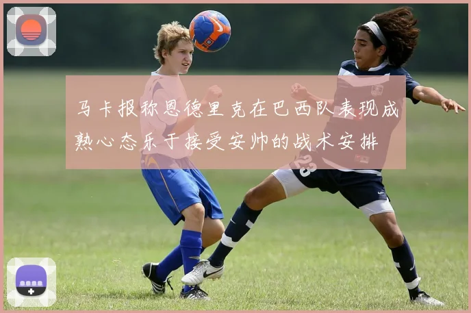 马卡报称恩德里克在巴西队表现成熟心态乐于接受安帅的战术安排