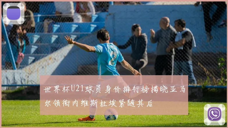 世界杯U21球员身价排行榜揭晓亚马尔领衔内维斯杜埃紧随其后