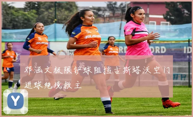 邓涵文极限铲球阻挡古斯塔沃空门进球绝境救主