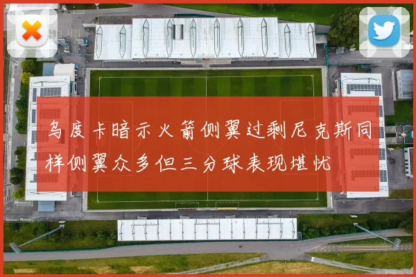 乌度卡暗示火箭侧翼过剩尼克斯同样侧翼众多但三分球表现堪忧