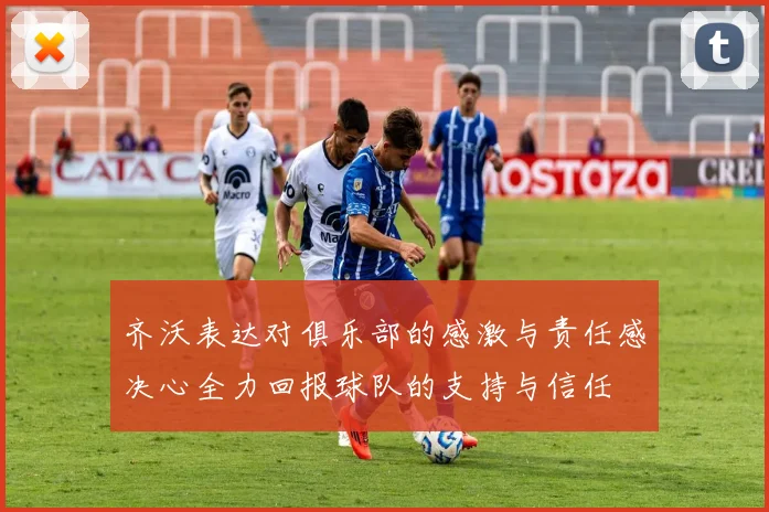 齐沃表达对俱乐部的感激与责任感决心全力回报球队的支持与信任