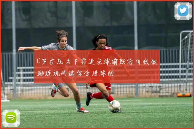 C罗在压力下罚进点球前默念自我激励连说两遍你会进球的