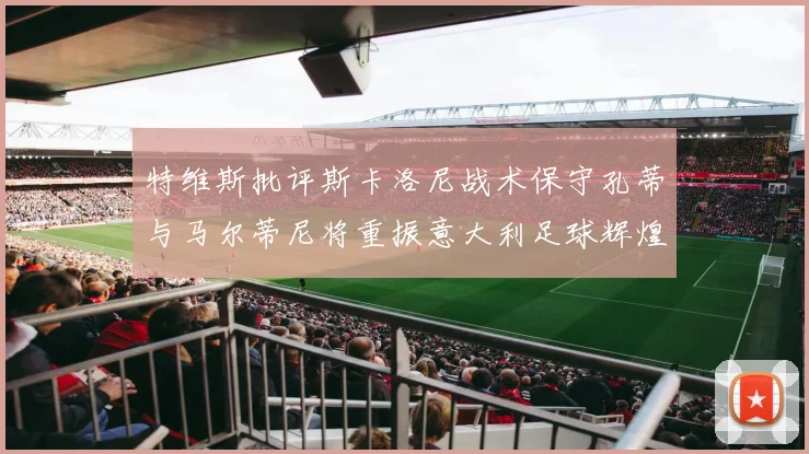 特维斯批评斯卡洛尼战术保守孔蒂与马尔蒂尼将重振意大利足球辉煌