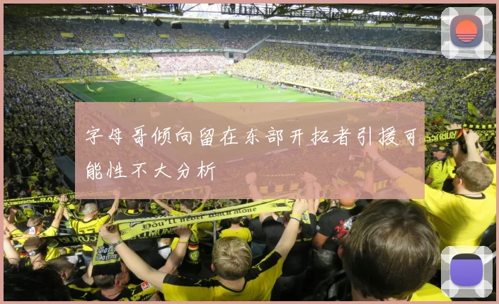 字母哥倾向留在东部开拓者引援可能性不大分析