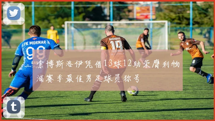索博斯洛伊凭借13球12助荣膺利物浦赛季最佳男足球员称号