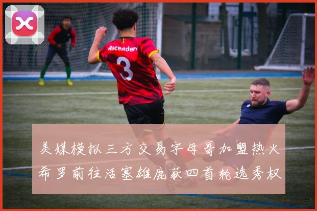 美媒模拟三方交易字母哥加盟热火希罗前往活塞雄鹿获四首轮选秀权与两次互换权