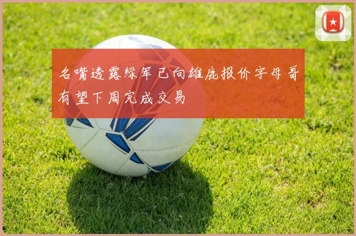 名嘴透露绿军已向雄鹿报价字母哥有望下周完成交易
