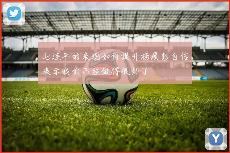 七连平的表现如何提升杨展彭自信表示我们已经做得很好了